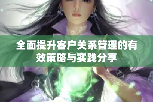 全面提升客户关系管理的有效策略与实践分享