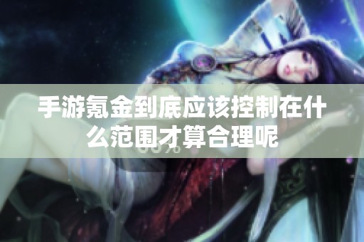 手游氪金到底应该控制在什么范围才算合理呢