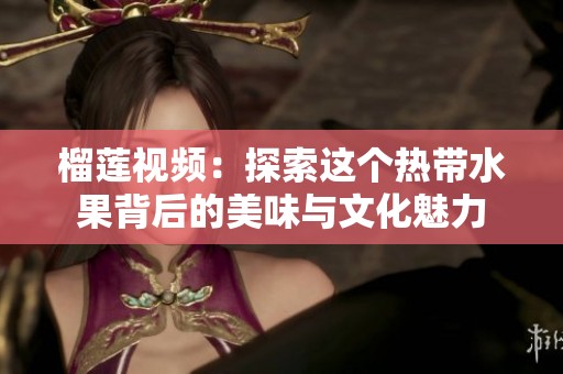榴莲视频：探索这个热带水果背后的美味与文化魅力