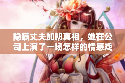 隐瞒丈夫加班真相，她在公司上演了一场怎样的情感戏剧