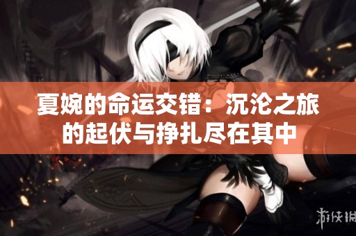 夏婉的命运交错：沉沦之旅的起伏与挣扎尽在其中