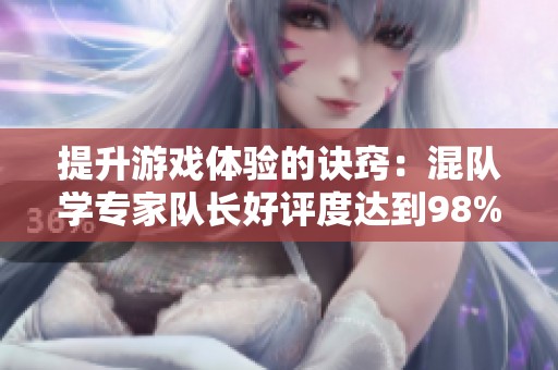 提升游戏体验的诀窍：混队学专家队长好评度达到98%的秘诀分享