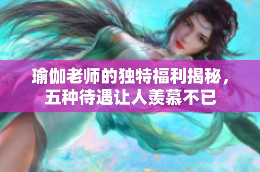 瑜伽老师的独特福利揭秘，五种待遇让人羡慕不已
