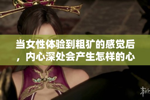 当女性体验到粗犷的感觉后，内心深处会产生怎样的心理反应