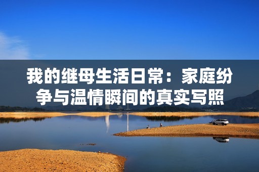 我的继母生活日常：家庭纷争与温情瞬间的真实写照