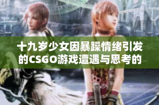 十九岁少女因暴躁情绪引发的CSGO游戏遭遇与思考的深刻反思