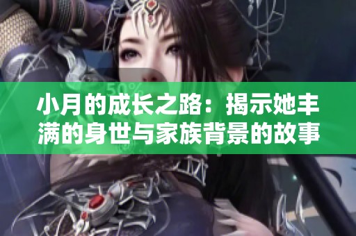 小月的成长之路：揭示她丰满的身世与家族背景的故事