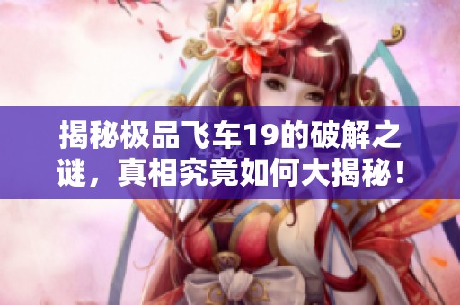 揭秘极品飞车19的破解之谜，真相究竟如何大揭秘！