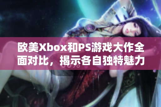 欧美Xbox和PS游戏大作全面对比，揭示各自独特魅力与玩家偏好