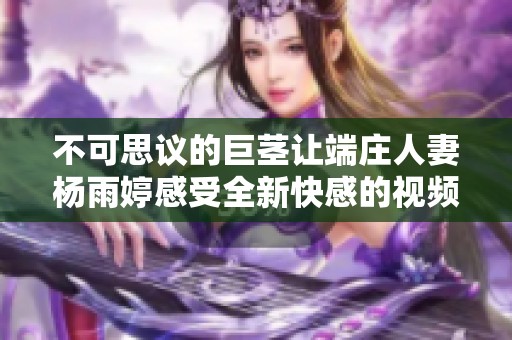 不可思议的巨茎让端庄人妻杨雨婷感受全新快感的视频探秘