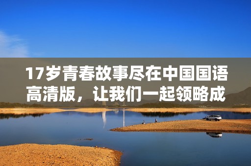 17岁青春故事尽在中国国语高清版，让我们一起领略成长的烦恼与甜蜜回忆