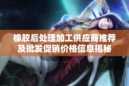 橡胶后处理加工供应商推荐及批发促销价格信息揭秘
