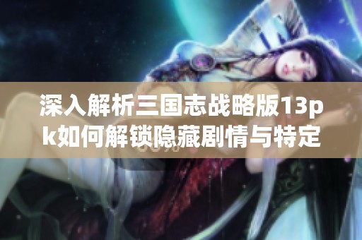 深入解析三国志战略版13pk如何解锁隐藏剧情与特定条件揭秘