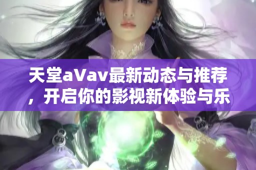 天堂a∨av最新动态与推荐，开启你的影视新体验与乐趣探索之旅