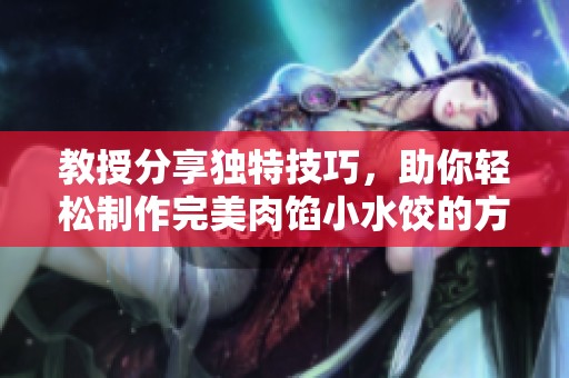教授分享独特技巧，助你轻松制作完美肉馅小水饺的方法