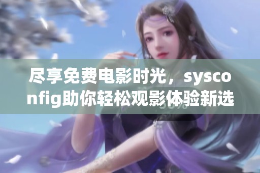 尽享免费电影时光，sysconfig助你轻松观影体验新选择