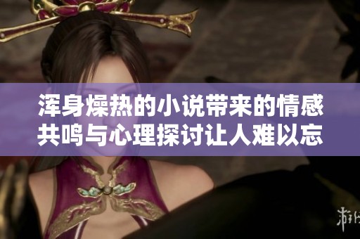 浑身燥热的小说带来的情感共鸣与心理探讨让人难以忘怀