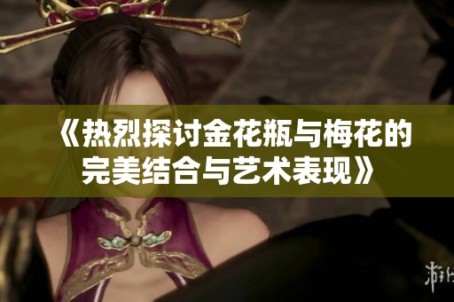 《热烈探讨金花瓶与梅花的完美结合与艺术表现》