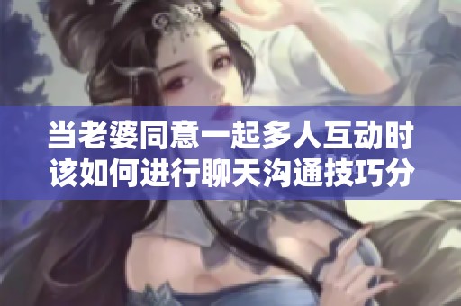 当老婆同意一起多人互动时该如何进行聊天沟通技巧分析