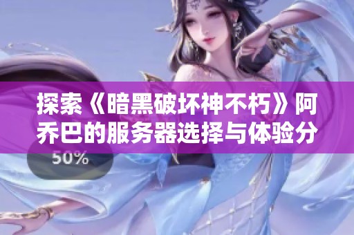探索《暗黑破坏神不朽》阿乔巴的服务器选择与体验分享