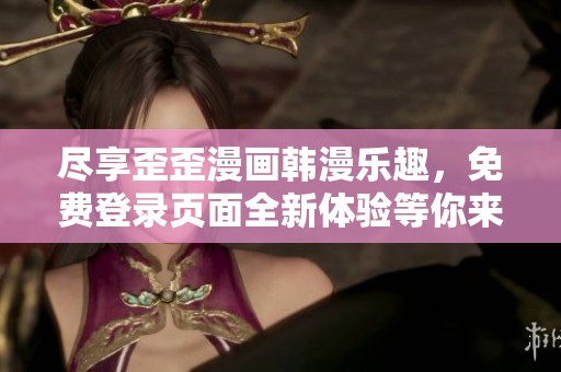 尽享歪歪漫画韩漫乐趣，免费登录页面全新体验等你来探索