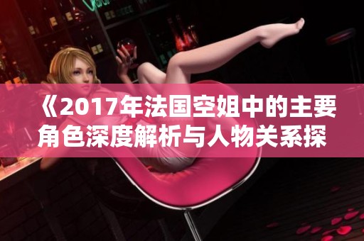 《2017年法国空姐中的主要角色深度解析与人物关系探讨》