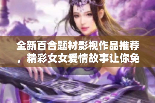 全新百合题材影视作品推荐，精彩女女爱情故事让你免费观看