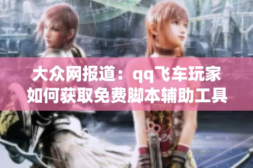 大众网报道：qq飞车玩家如何获取免费脚本辅助工具的最新动态