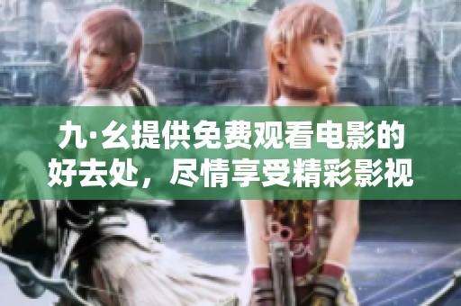 九·幺提供免费观看电影的好去处，尽情享受精彩影视作品的乐趣