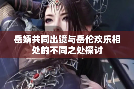 岳婿共同出镜与岳伦欢乐相处的不同之处探讨