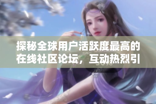 探秘全球用户活跃度最高的在线社区论坛，互动热烈引人瞩目