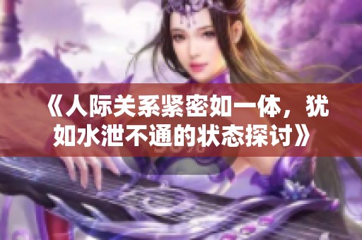 《人际关系紧密如一体，犹如水泄不通的状态探讨》
