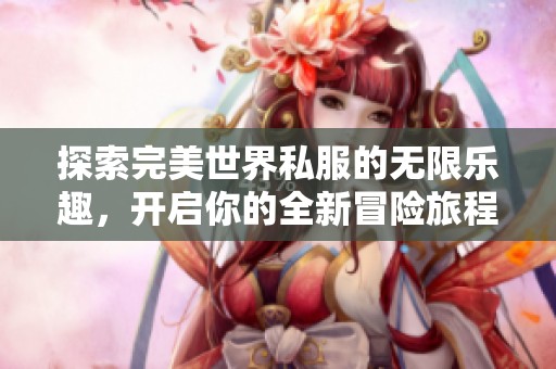 探索完美世界私服的无限乐趣，开启你的全新冒险旅程！