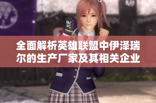 全面解析英雄联盟中伊泽瑞尔的生产厂家及其相关企业信息