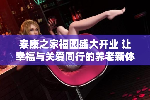 泰康之家福园盛大开业 让幸福与关爱同行的养老新体验