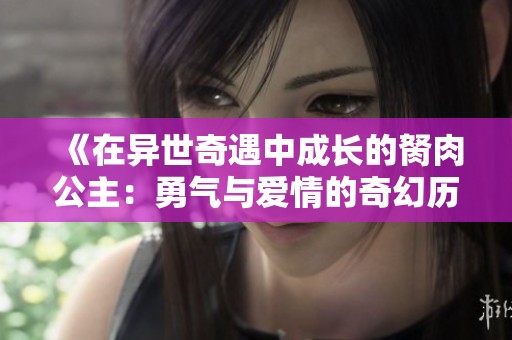 《在异世奇遇中成长的胬肉公主：勇气与爱情的奇幻历程》