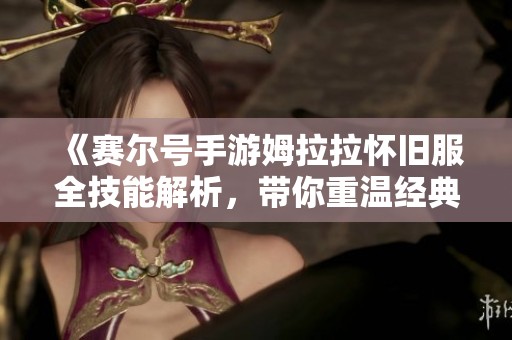 《赛尔号手游姆拉拉怀旧服全技能解析，带你重温经典拉姆的无穷魅力》