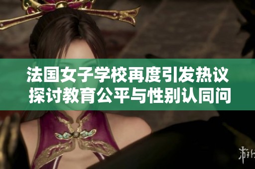 法国女子学校再度引发热议 探讨教育公平与性别认同问题