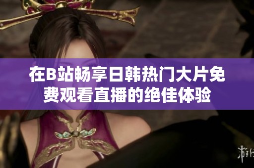 在B站畅享日韩热门大片免费观看直播的绝佳体验