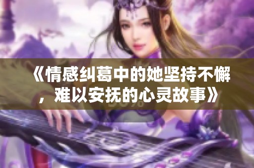 《情感纠葛中的她坚持不懈，难以安抚的心灵故事》