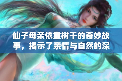 仙子母亲依靠树干的奇妙故事，揭示了亲情与自然的深刻联系