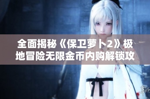 全面揭秘《保卫萝卜2》极地冒险无限金币内购解锁攻略秘籍