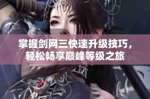 掌握剑网三快速升级技巧，轻松畅享巅峰等级之旅