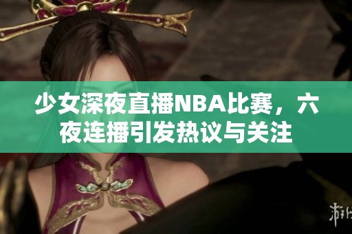 少女深夜直播NBA比赛，六夜连播引发热议与关注