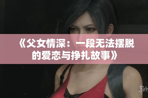 《父女情深：一段无法摆脱的爱恋与挣扎故事》