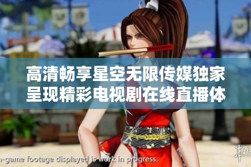 高清畅享星空无限传媒独家呈现精彩电视剧在线直播体验