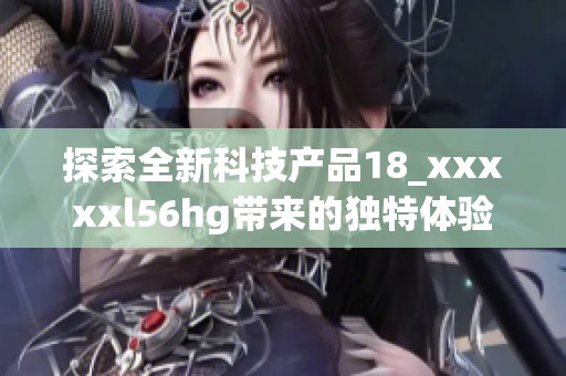 探索全新科技产品18_xxxxxl56hg带来的独特体验和使用价值