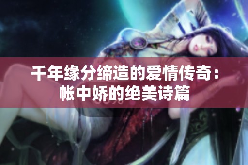 千年缘分缔造的爱情传奇：帐中娇的绝美诗篇