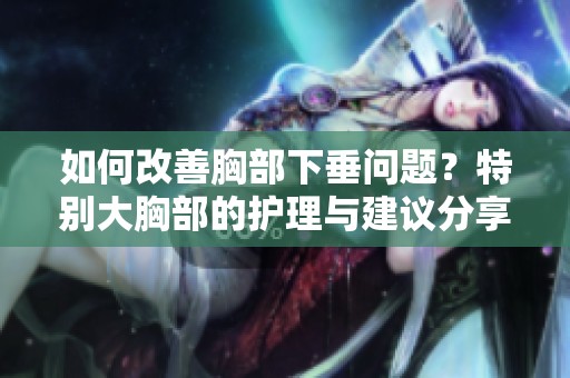如何改善胸部下垂问题？特别大胸部的护理与建议分享