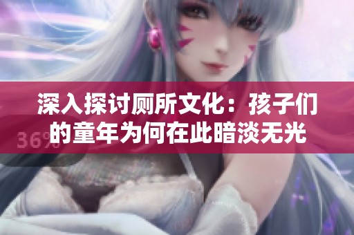 深入探讨厕所文化：孩子们的童年为何在此暗淡无光